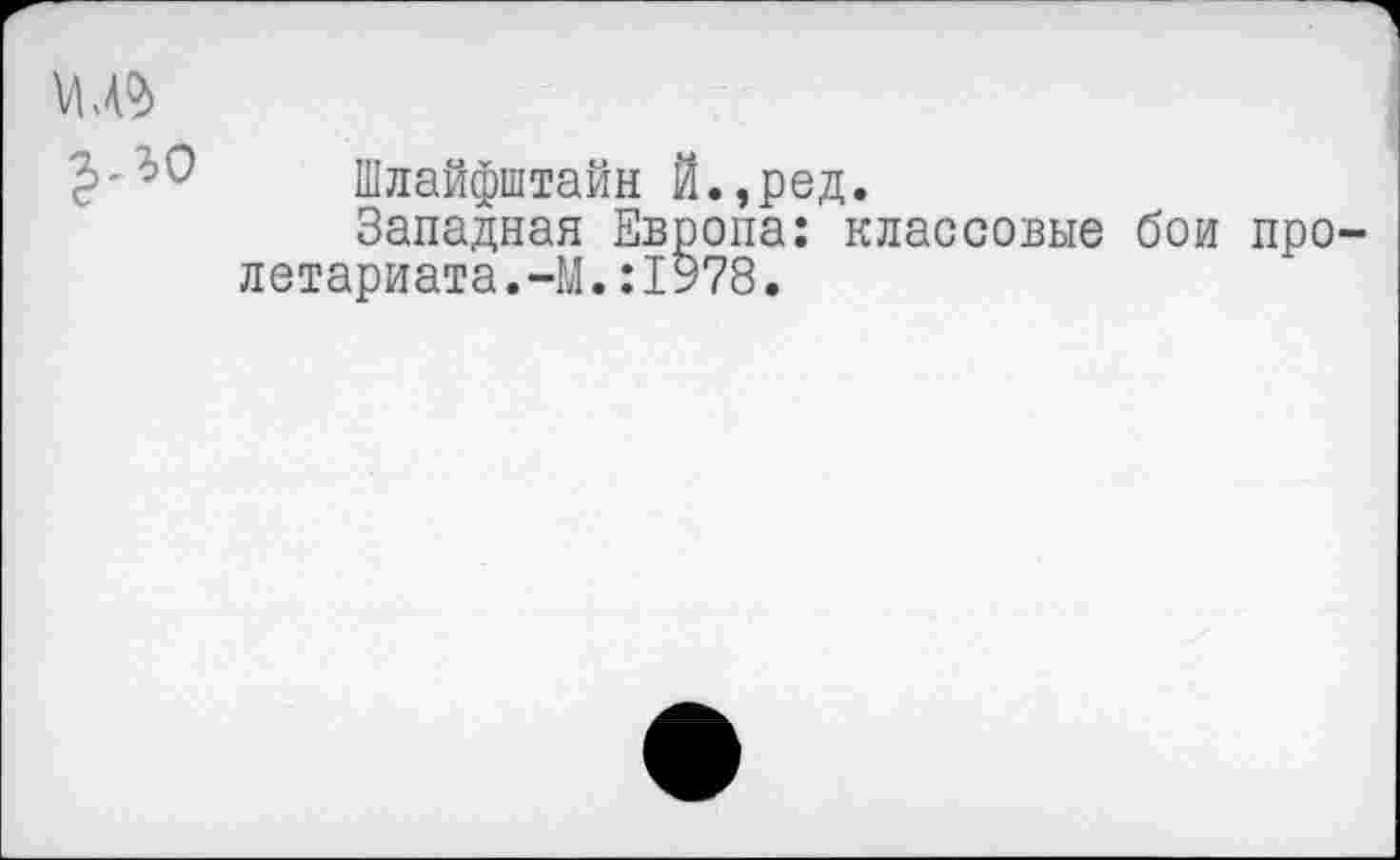 ﻿Шлайфштайн Й.,ред.
Западная Европа: классовые бои про летариата.-М.:1978.